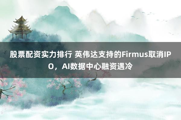 股票配资实力排行 英伟达支持的Firmus取消IPO，AI数据中心融资遇冷