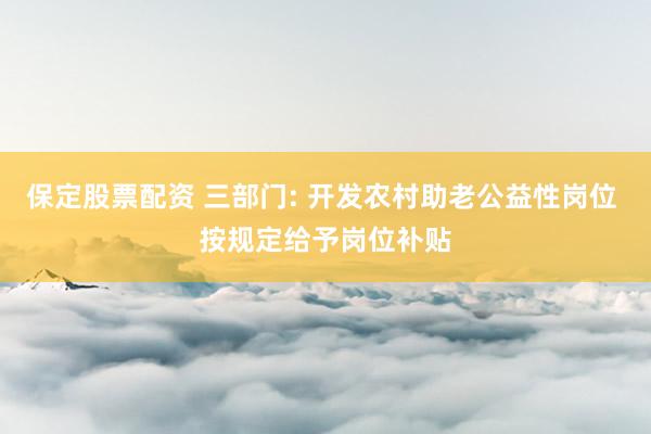 保定股票配资 三部门: 开发农村助老公益性岗位 按规定给予岗位补贴