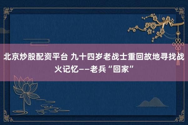 北京炒股配资平台 九十四岁老战士重回故地寻找战火记忆——老兵“回家”