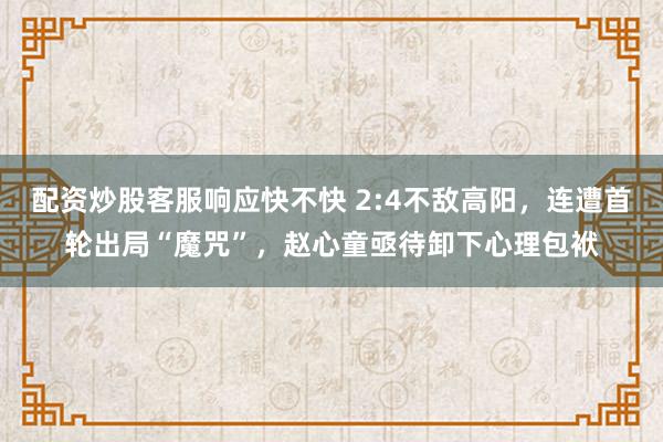 配资炒股客服响应快不快 2:4不敌高阳,连遭首轮出局“魔咒”,赵心童亟待卸下心理包袱