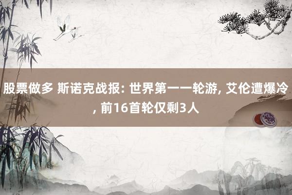 股票做多 斯诺克战报: 世界第一一轮游, 艾伦遭爆冷, 前16首轮仅剩3人