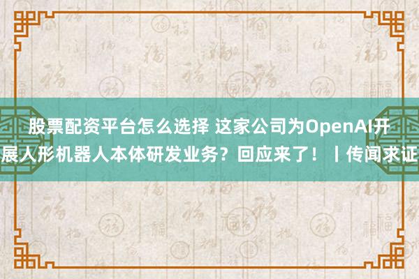 股票配资平台怎么选择 这家公司为OpenAI开展人形机器人本体研发业务？回应来了！丨传闻求证