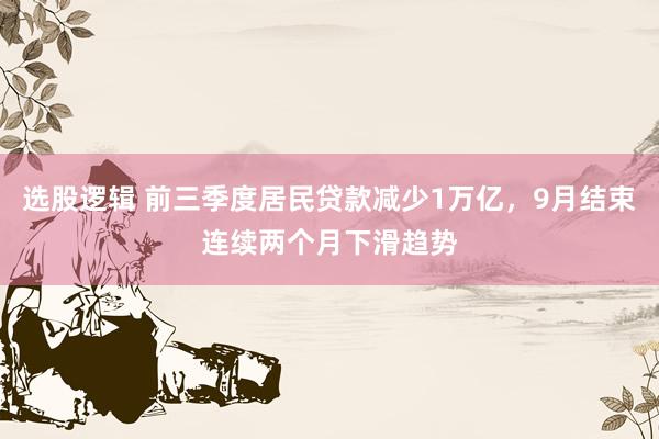 选股逻辑 前三季度居民贷款减少1万亿，9月结束连续两个月下滑趋势