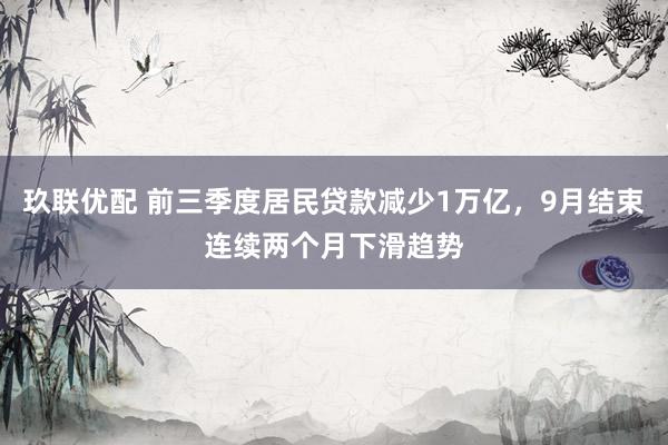 玖联优配 前三季度居民贷款减少1万亿，9月结束连续两个月下滑趋势
