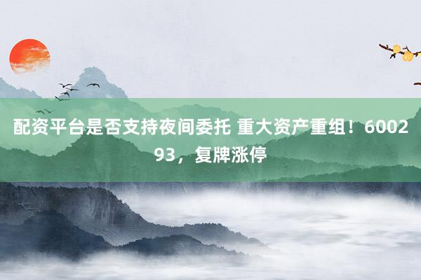 配资平台是否支持夜间委托 重大资产重组!600293,复牌涨停
