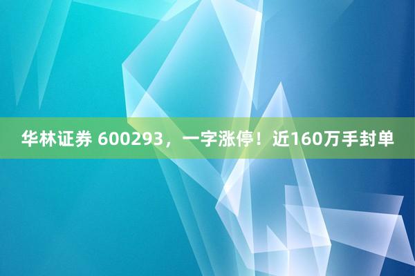 华林证券 600293,一字涨停!近160万手封单