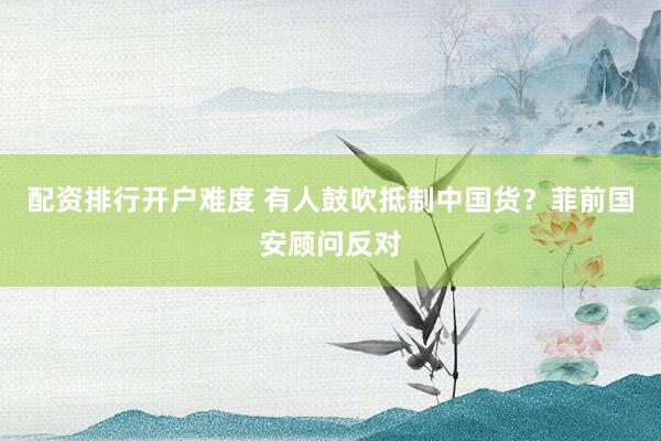 配资排行开户难度 有人鼓吹抵制中国货？菲前国安顾问反对