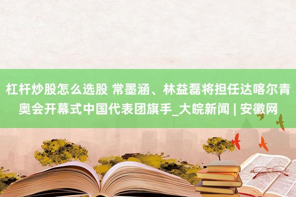 杠杆炒股怎么选股 常墨涵、林益磊将担任达喀尔青奥会开幕式中国代表团旗手_大皖新闻 | 安徽网
