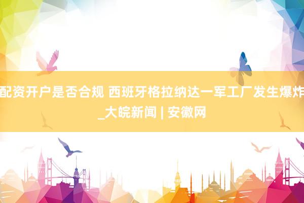 配资开户是否合规 西班牙格拉纳达一军工厂发生爆炸_大皖新闻 | 安徽网